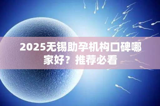 2025无锡助孕机构口碑哪家好？推荐必看
