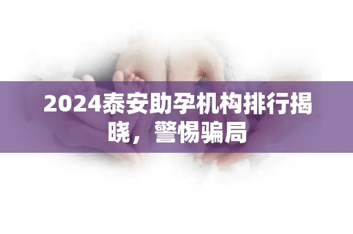 2024泰安助孕机构排行揭晓，警惕骗局