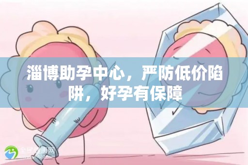 淄博助孕中心，严防低价陷阱，好孕有保障