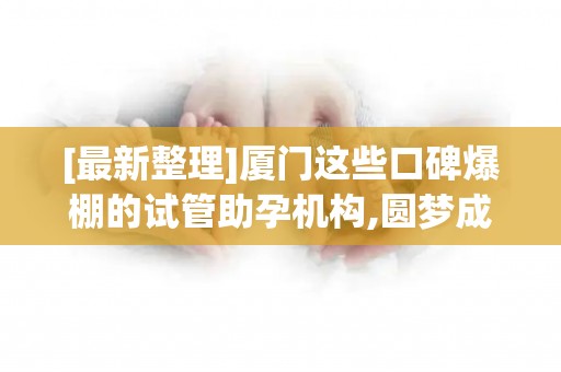 [最新整理]厦门这些口碑爆棚的试管助孕机构,圆梦成功率高达85%!