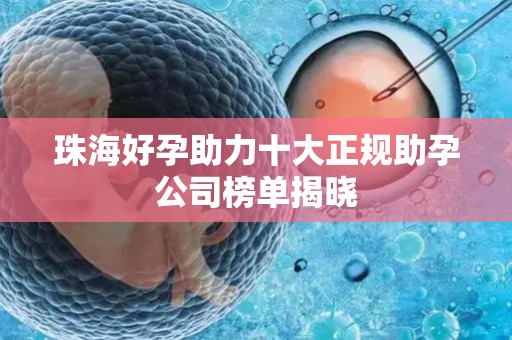 珠海好孕助力十大正规助孕公司榜单揭晓