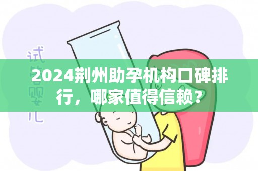 2024荆州助孕机构口碑排行，哪家值得信赖？