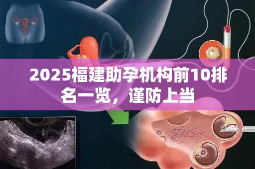 2025福建助孕机构前10排名一览，谨防上当