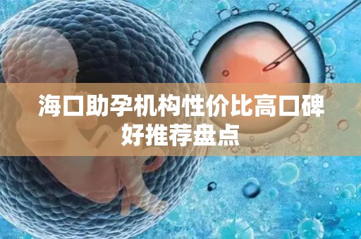 海口助孕机构性价比高口碑好推荐盘点