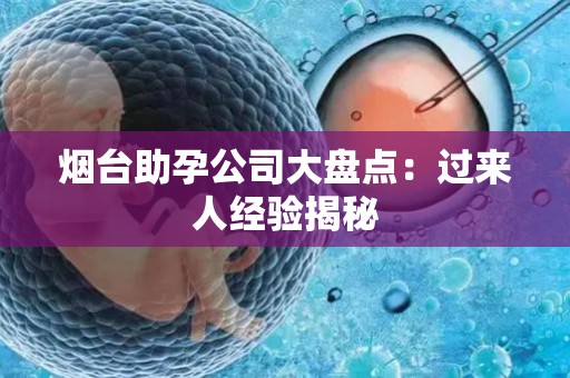 烟台助孕公司大盘点：过来人经验揭秘