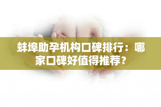 蚌埠助孕机构口碑排行：哪家口碑好值得推荐？