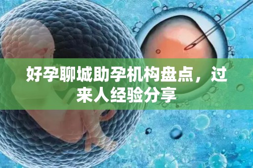 好孕聊城助孕机构盘点，过来人经验分享