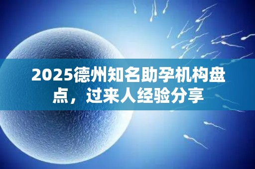 2025德州知名助孕机构盘点，过来人经验分享