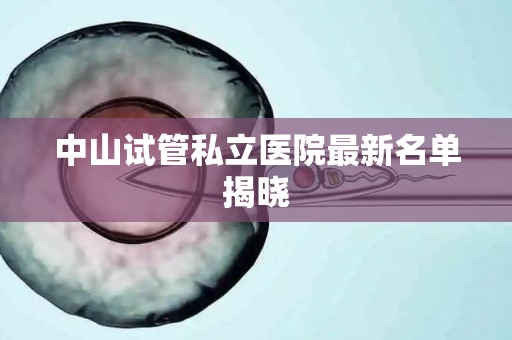 中山试管私立医院最新名单揭晓