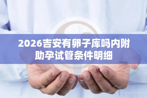 2026吉安有卵子库吗内附助孕试管条件明细