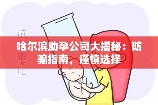 哈尔滨助孕公司大揭秘：防骗指南，谨慎选择