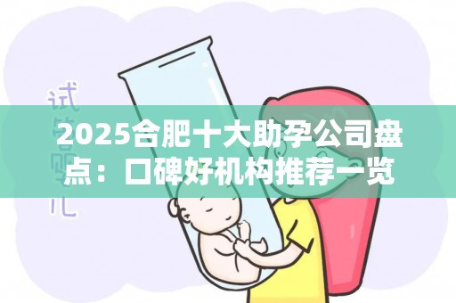 2025合肥十大助孕公司盘点：口碑好机构推荐一览
