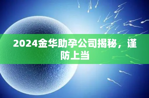 2024金华助孕公司揭秘，谨防上当