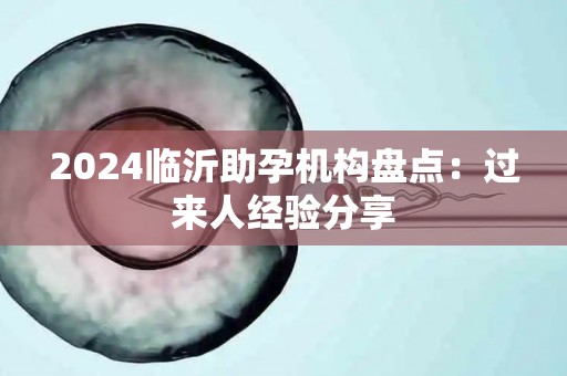 2024临沂助孕机构盘点：过来人经验分享