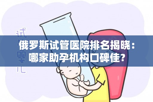 俄罗斯试管医院排名揭晓：哪家助孕机构口碑佳？
