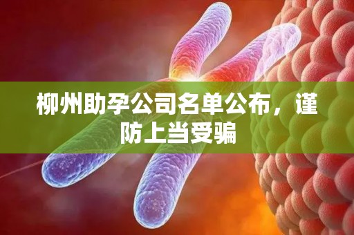 柳州助孕公司名单公布，谨防上当受骗