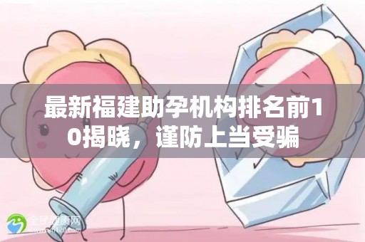 最新福建助孕机构排名前10揭晓，谨防上当受骗