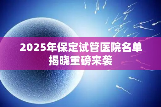 2025年保定试管医院名单揭晓重磅来袭
