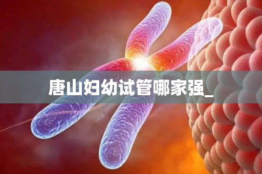 唐山妇幼试管哪家强_