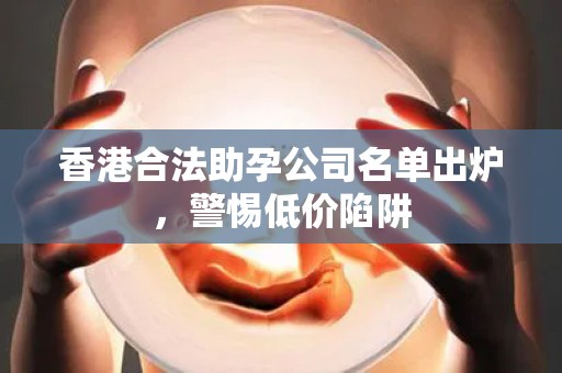 香港合法助孕公司名单出炉，警惕低价陷阱