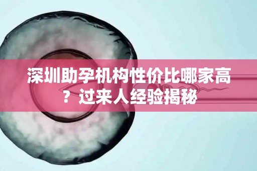 深圳助孕机构性价比哪家高？过来人经验揭秘