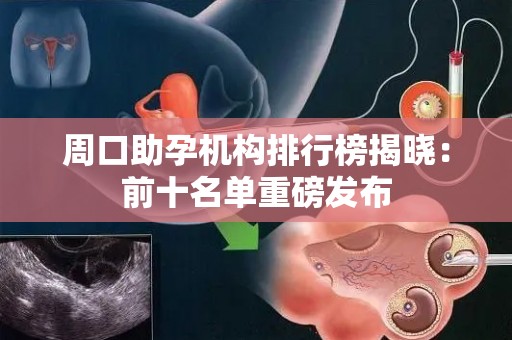 周口助孕机构排行榜揭晓：前十名单重磅发布