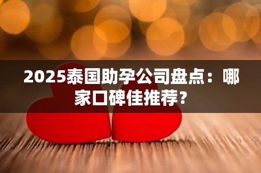 2025泰国助孕公司盘点：哪家口碑佳推荐？