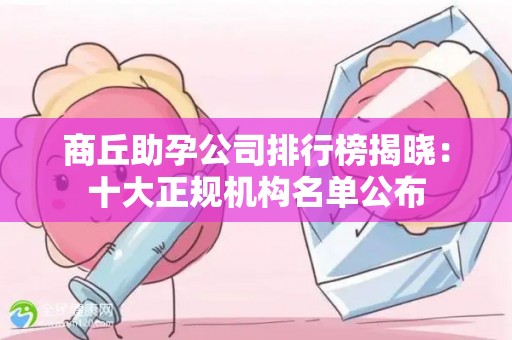 商丘助孕公司排行榜揭晓：十大正规机构名单公布