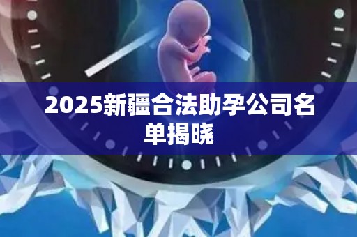 2025新疆合法助孕公司名单揭晓