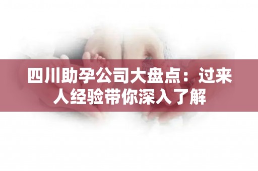 四川助孕公司大盘点：过来人经验带你深入了解