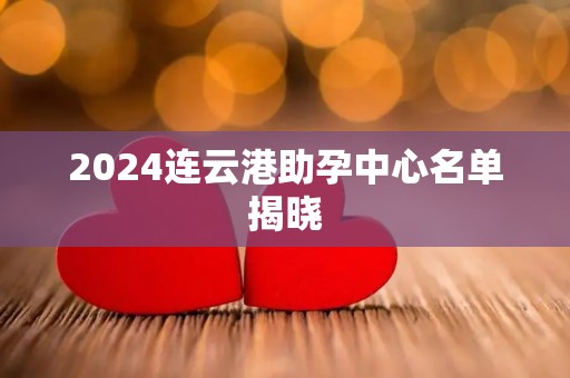 2024连云港助孕中心名单揭晓