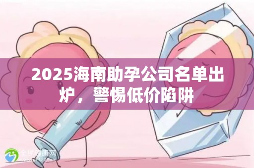 2025海南助孕公司名单出炉，警惕低价陷阱