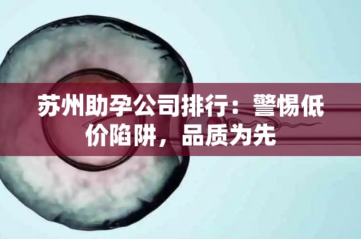 苏州助孕公司排行：警惕低价陷阱，品质为先