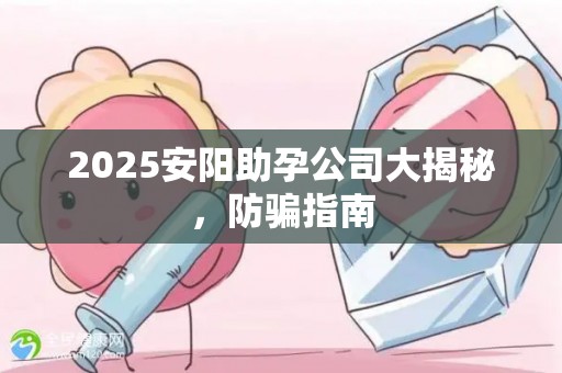 2025安阳助孕公司大揭秘，防骗指南