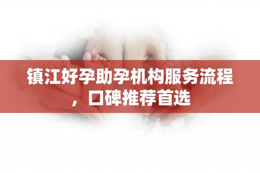 镇江好孕助孕机构服务流程，口碑推荐首选