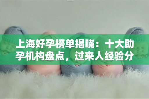 上海好孕榜单揭晓：十大助孕机构盘点，过来人经验分享