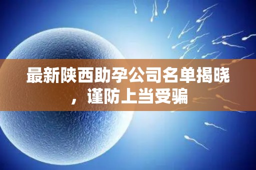 最新陕西助孕公司名单揭晓，谨防上当受骗