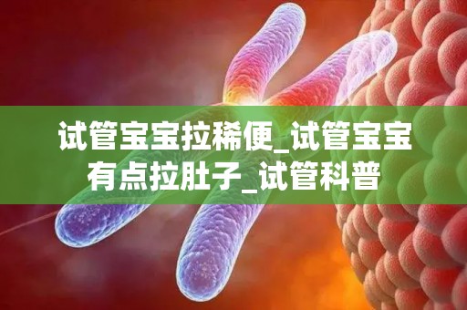 试管宝宝拉稀便_试管宝宝有点拉肚子_试管科普