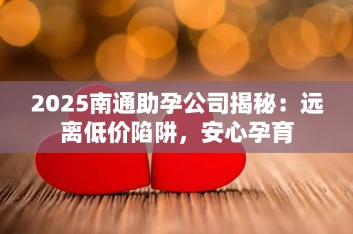 2025南通助孕公司揭秘：远离低价陷阱，安心孕育