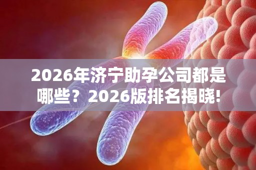 2026年济宁助孕公司都是哪些？2026版排名揭晓!