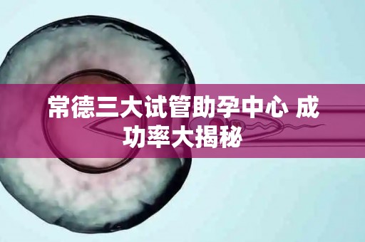 常德三大试管助孕中心 成功率大揭秘
