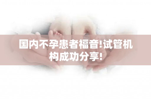 国内不孕患者福音!试管机构成功分享!