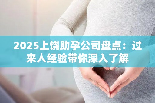 2025上饶助孕公司盘点：过来人经验带你深入了解