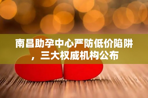 南昌助孕中心严防低价陷阱，三大权威机构公布