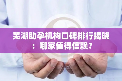 芜湖助孕机构口碑排行揭晓：哪家值得信赖？
