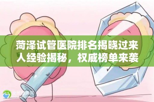 菏泽试管医院排名揭晓过来人经验揭秘，权威榜单来袭