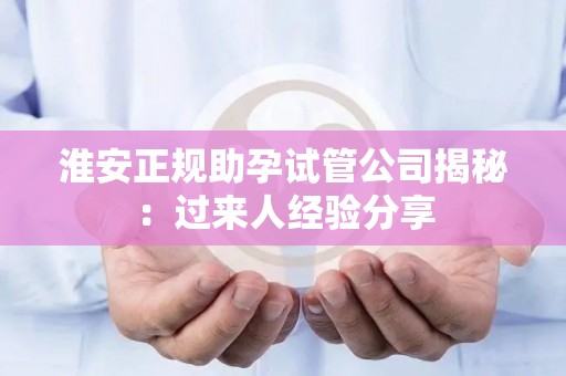 淮安正规助孕试管公司揭秘：过来人经验分享