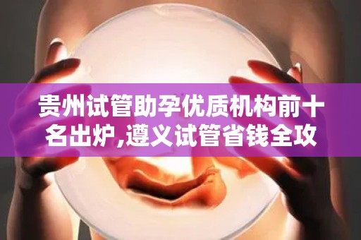 贵州试管助孕优质机构前十名出炉,遵义试管省钱全攻略!