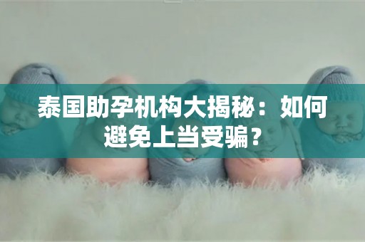 泰国助孕机构大揭秘：如何避免上当受骗？