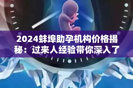 2024蚌埠助孕机构价格揭秘：过来人经验带你深入了解